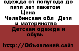 одежда от полугода до пяти лет пакетом. › Цена ­ 5 000 - Челябинская обл. Дети и материнство » Детская одежда и обувь   